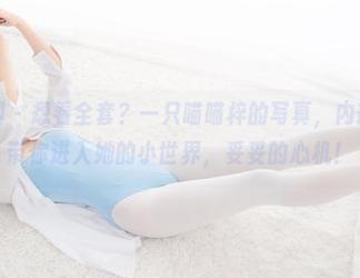 紧急企划 – 想看全套?一只喵喵梓的写真,内部VIP,带你进入她的小世界,妥妥的心机!